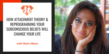 How Attachment Theory & Reprogramming Your Subconscious Beliefs Will Change Your Life W/ Thais Gibson